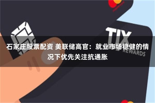 石家庄股票配资 美联储高官：就业市场稳健的情况下优先关注抗通胀