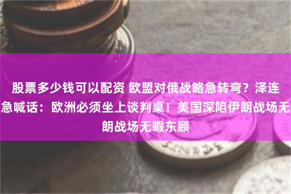 股票多少钱可以配资 欧盟对俄战略急转弯?泽连斯基紧急喊话:欧洲必须坐上谈判桌!美国深陷伊朗战场无暇东顾