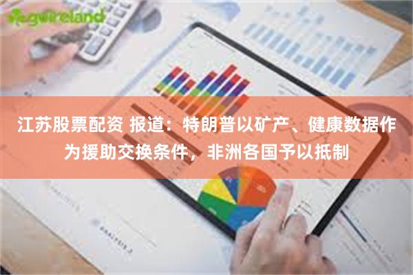 江苏股票配资 报道：特朗普以矿产、健康数据作为援助交换条件，非洲各国予以抵制