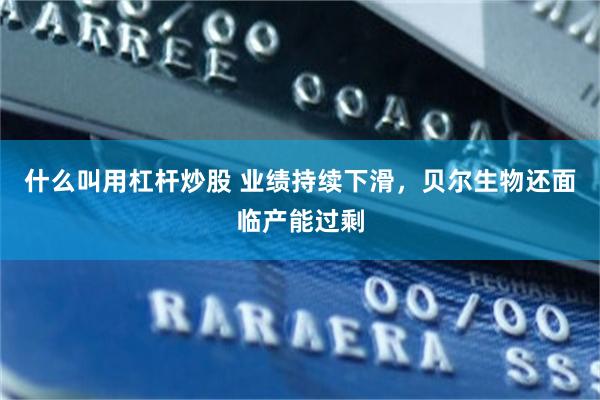 什么叫用杠杆炒股 业绩持续下滑，贝尔生物还面临产能过剩