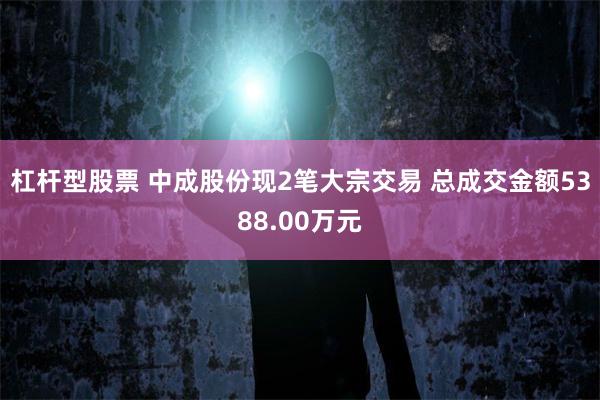 杠杆型股票 中成股份现2笔大宗交易 总成交金额5388.00万元