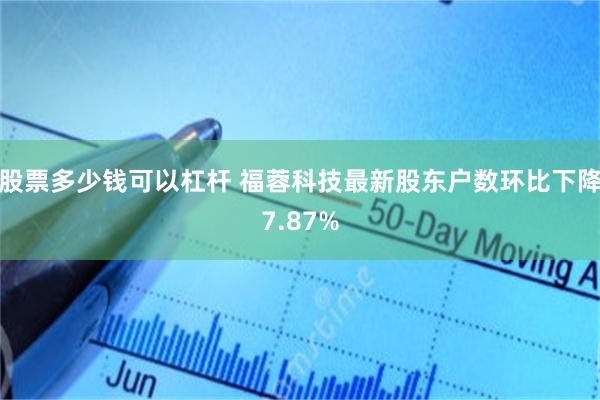 股票多少钱可以杠杆 福蓉科技最新股东户数环比下降7.87%