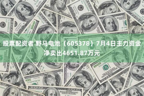 股票配资者 野马电池（605378）7月4日主力资金净卖出4651.87万元