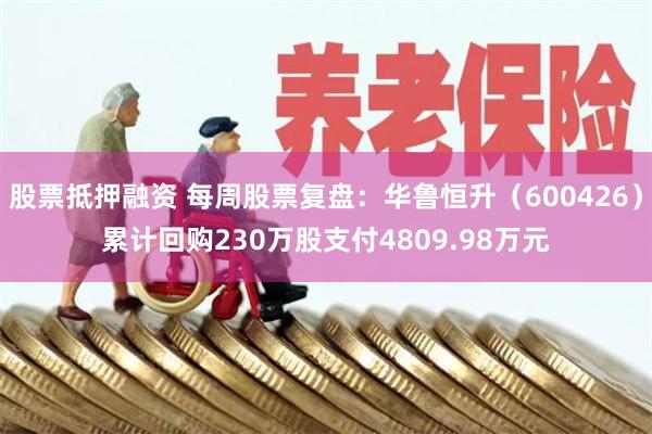 股票抵押融资 每周股票复盘：华鲁恒升（600426）累计回购230万股支付4809.98万元