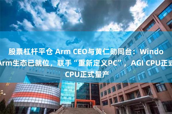 股票杠杆平仓 Arm CEO与黄仁勋同台：Windows+Arm生态已就位，联手“重新定义PC”，AGI CPU正式量产