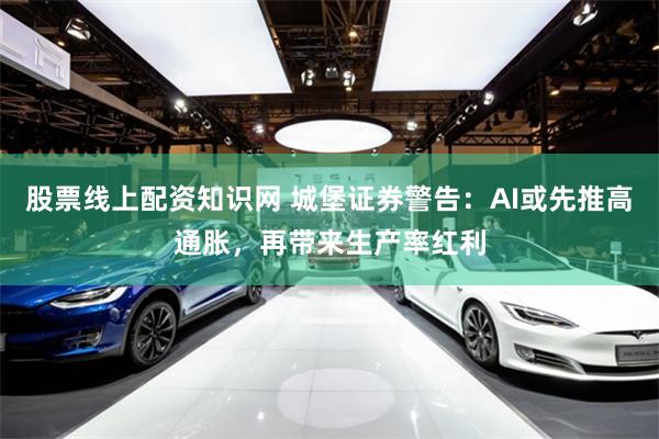 股票线上配资知识网 城堡证券警告：AI或先推高通胀，再带来生产率红利