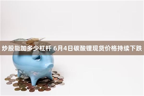 炒股能加多少杠杆 6月4日碳酸锂现货价格持续下跌