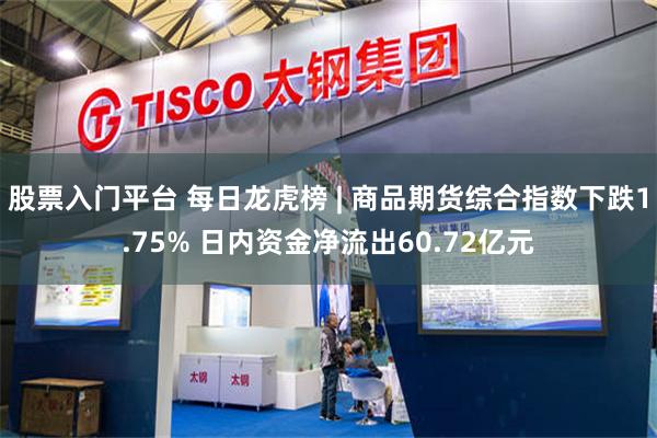 股票入门平台 每日龙虎榜 | 商品期货综合指数下跌1.75% 日内资金净流出60.72亿元