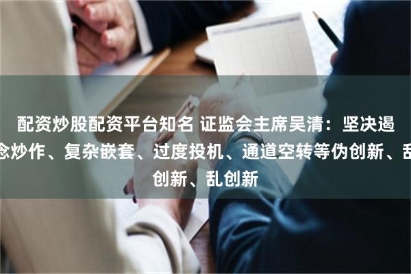 配资炒股配资平台知名 证监会主席吴清：坚决遏制概念炒作、复杂嵌套、过度投机、通道空转等伪创新、乱创新