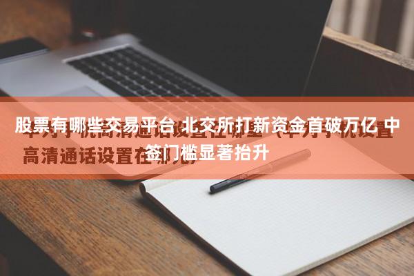 股票有哪些交易平台 北交所打新资金首破万亿 中签门槛显著抬升