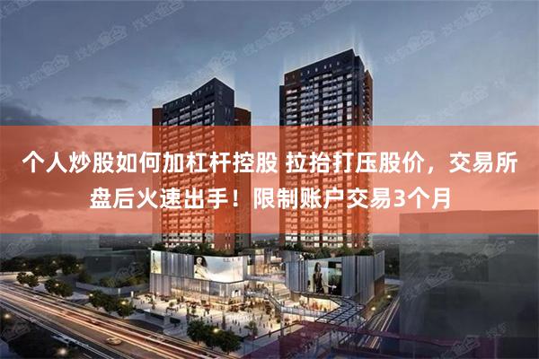 个人炒股如何加杠杆控股 拉抬打压股价，交易所盘后火速出手！限制账户交易3个月