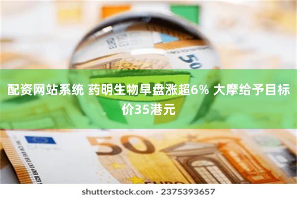 配资网站系统 药明生物早盘涨超6% 大摩给予目标价35港元