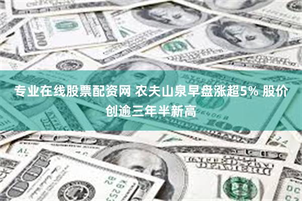 专业在线股票配资网 农夫山泉早盘涨超5% 股价创逾三年半新高