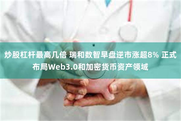 炒股杠杆最高几倍 瑞和数智早盘逆市涨超8% 正式布局Web3.0和加密货币资产领域