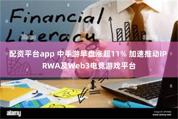 配资平台app 中手游早盘涨超11% 加速推动IP RWA及Web3电竞游戏平台
