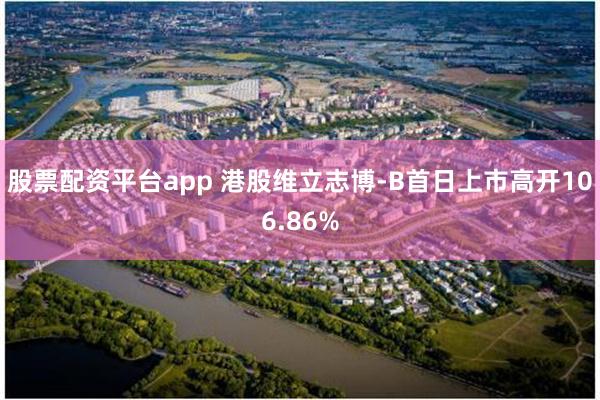 股票配资平台app 港股维立志博-B首日上市高开106.86%