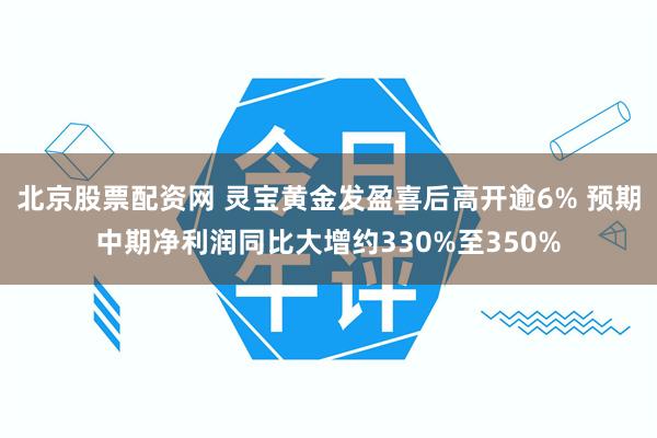 北京股票配资网 灵宝黄金发盈喜后高开逾6% 预期中期净利润同比大增约330%至350%