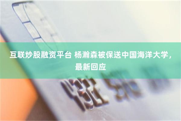 互联炒股融资平台 杨瀚森被保送中国海洋大学，最新回应