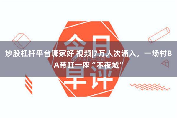 炒股杠杆平台哪家好 视频|7万人次涌入，一场村BA带旺一座“不夜城”