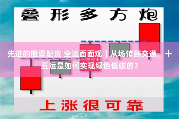 先进的股票配资 全运面面观｜从场馆到交通，十五运是如何实现绿色低碳的？