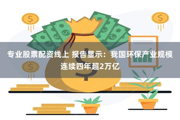 专业股票配资线上 报告显示：我国环保产业规模连续四年超2万亿