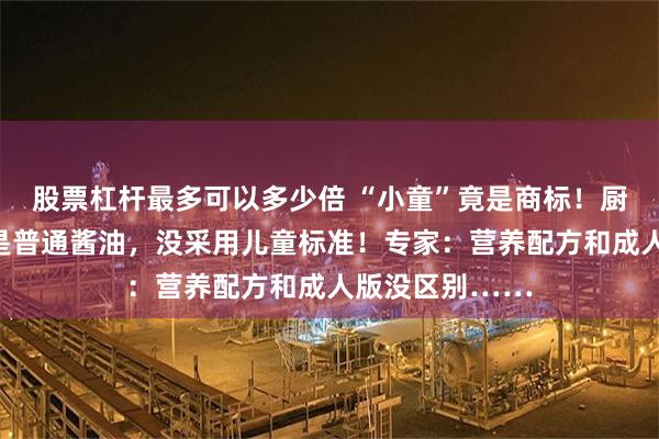 股票杠杆最多可以多少倍 “小童”竟是商标！厨邦客服坦言：是普通酱油，没采用儿童标准！专家：营养配方和成人版没区别……