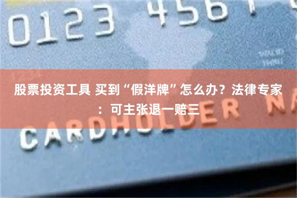 股票投资工具 买到“假洋牌”怎么办？法律专家：可主张退一赔三