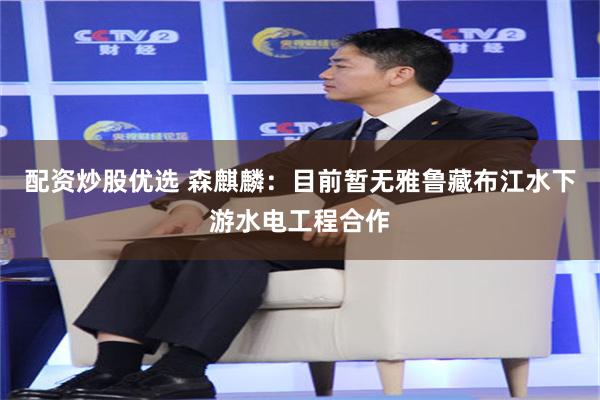 配资炒股优选 森麒麟：目前暂无雅鲁藏布江水下游水电工程合作