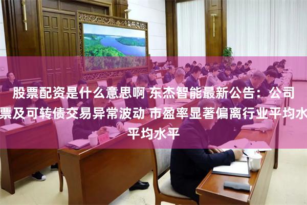 股票配资是什么意思啊 东杰智能最新公告：公司股票及可转债交易异常波动 市盈率显著偏离行业平均水平