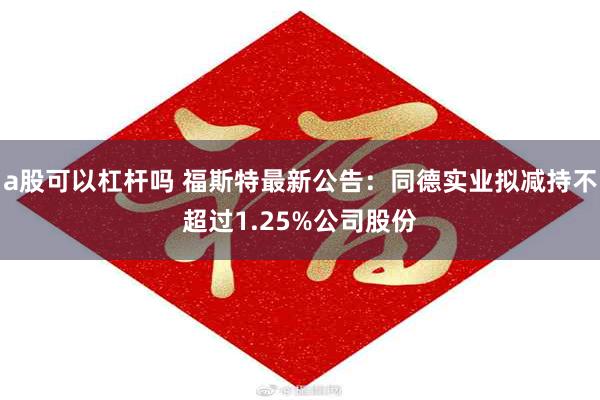 a股可以杠杆吗 福斯特最新公告：同德实业拟减持不超过1.25%公司股份