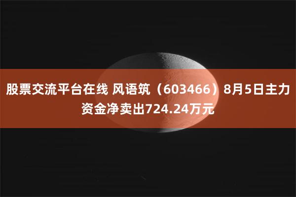股票交流平台在线 风语筑(603466)8月5日主力资金净卖出724.24万元