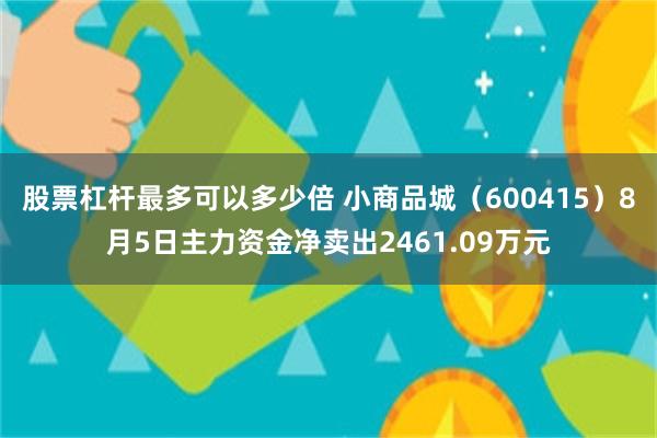 股票杠杆最多可以多少倍 小商品城（600415）8月5日主力资金净卖出2461.09万元