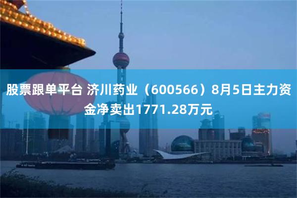 股票跟单平台 济川药业(600566)8月5日主力资金净卖出1771.28万元