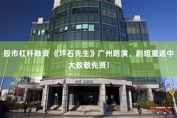 股市杠杆融资 《坪石先生》广州路演，剧组重返中大致敬先贤！