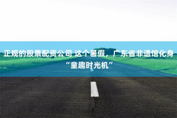 正规的股票配资公司 这个暑假，广东省非遗馆化身“童趣时光机”