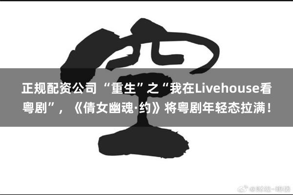 正规配资公司 “重生”之“我在Livehouse看粤剧”,《倩女幽魂·约》将粤剧年轻态拉满!