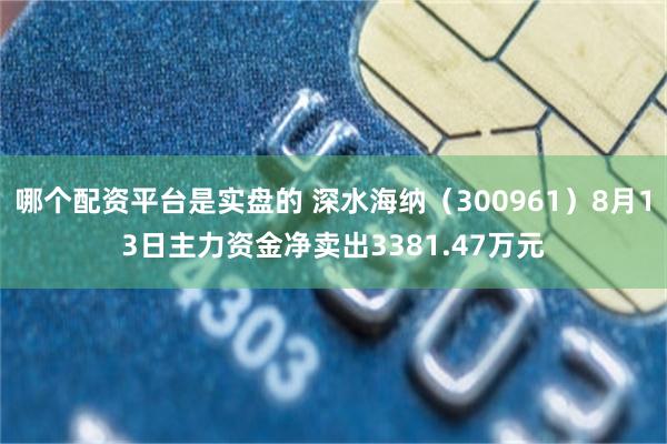 哪个配资平台是实盘的 深水海纳（300961）8月13日主力资金净卖出3381.47万元