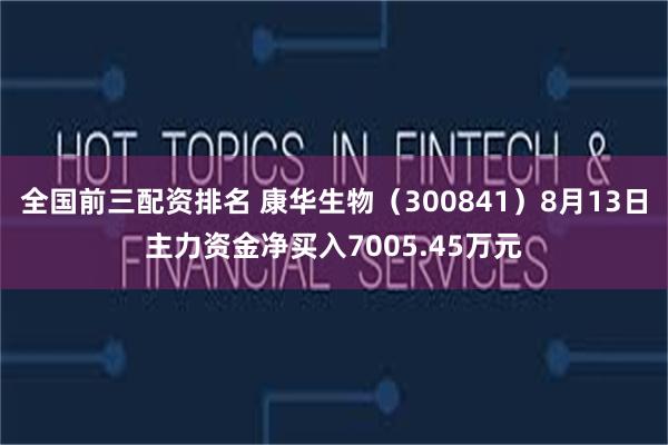 全国前三配资排名 康华生物（300841）8月13日主力资金净买入7005.45万元