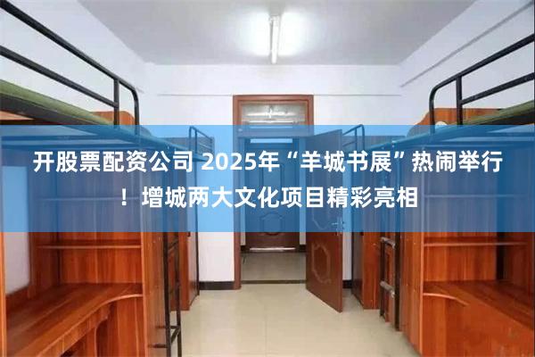 开股票配资公司 2025年“羊城书展”热闹举行！增城两大文化项目精彩亮相