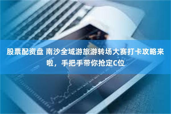 股票配资盘 南沙全域游旅游转场大赛打卡攻略来啦，手把手带你抢定C位