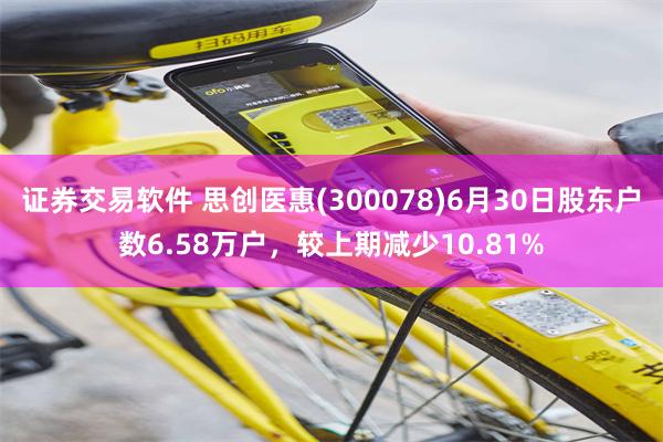 证券交易软件 思创医惠(300078)6月30日股东户数6.58万户，较上期减少10.81%