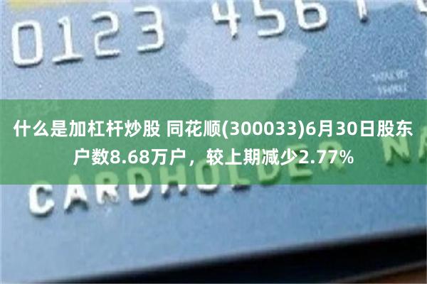 什么是加杠杆炒股 同花顺(300033)6月30日股东户数8.68万户，较上期减少2.77%