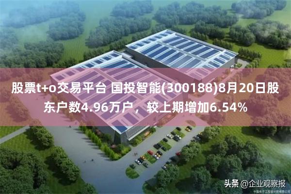 股票t+o交易平台 国投智能(300188)8月20日股东户数4.96万户，较上期增加6.54%
