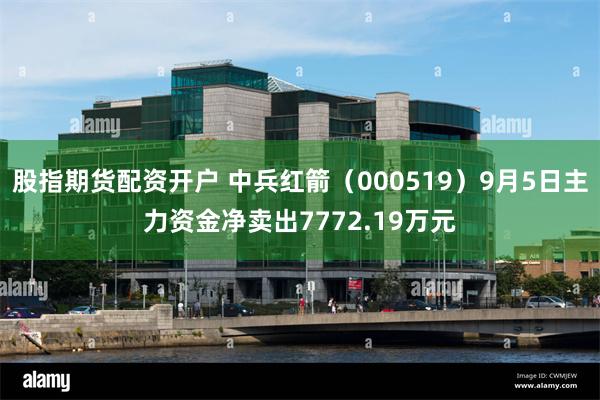 股指期货配资开户 中兵红箭（000519）9月5日主力资金净卖出7772.19万元
