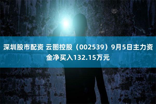 深圳股市配资 云图控股（002539）9月5日主力资金净买入132.15万元