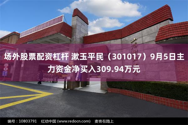 场外股票配资杠杆 漱玉平民（301017）9月5日主力资金净买入309.94万元