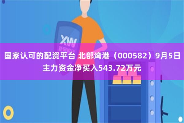 国家认可的配资平台 北部湾港(000582)9月5日主力资金净买入543.72万元