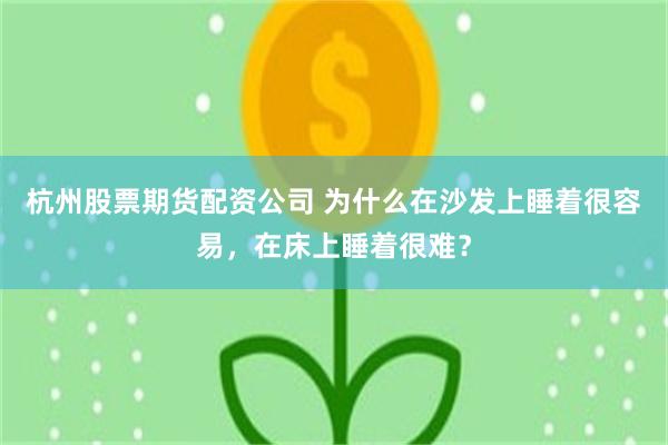 杭州股票期货配资公司 为什么在沙发上睡着很容易，在床上睡着很难？