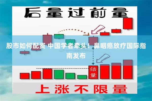 股市如何配资 中国学者牵头！鼻咽癌放疗国际指南发布
