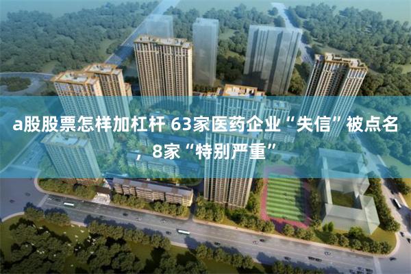 a股股票怎样加杠杆 63家医药企业“失信”被点名，8家“特别严重”